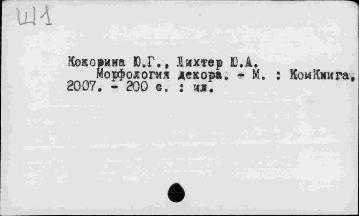 ﻿UH
Кокорина Ю.Г., Лихтер Ю.А.
Морфология декора. • М. ; КомКнига 2007. - 200 е. : ид.